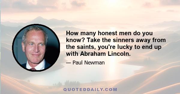 How many honest men do you know? Take the sinners away from the saints, you're lucky to end up with Abraham Lincoln.