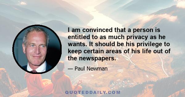 I am convinced that a person is entitled to as much privacy as he wants. It should be his privilege to keep certain areas of his life out of the newspapers.