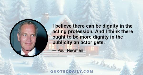 I believe there can be dignity in the acting profession. And I think there ought to be more dignity in the publicity an actor gets.