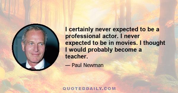 I certainly never expected to be a professional actor. I never expected to be in movies. I thought I would probably become a teacher.