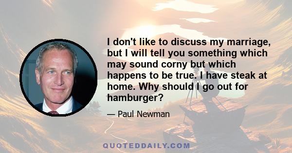 I don't like to discuss my marriage, but I will tell you something which may sound corny but which happens to be true. I have steak at home. Why should I go out for hamburger?