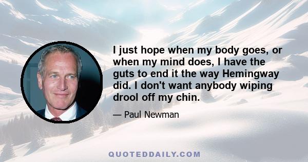 I just hope when my body goes, or when my mind does, I have the guts to end it the way Hemingway did. I don't want anybody wiping drool off my chin.