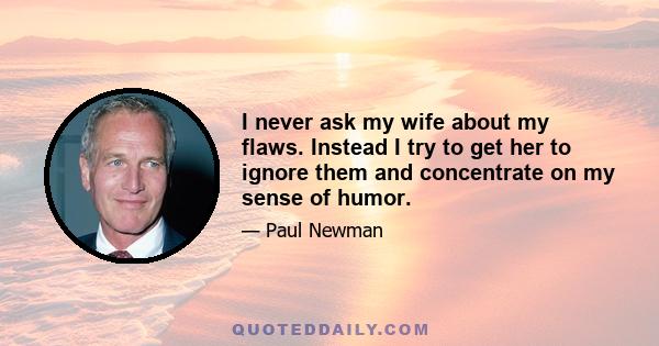 I never ask my wife about my flaws. Instead I try to get her to ignore them and concentrate on my sense of humor.