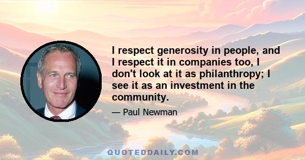 I respect generosity in people, and I respect it in companies too, I don't look at it as philanthropy; I see it as an investment in the community.