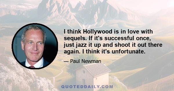 I think Hollywood is in love with sequels. If it's successful once, just jazz it up and shoot it out there again. I think it's unfortunate.