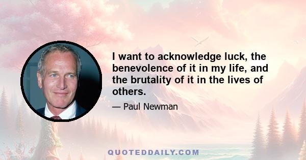 I want to acknowledge luck, the benevolence of it in my life, and the brutality of it in the lives of others.