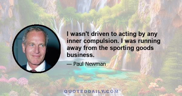 I wasn't driven to acting by any inner compulsion. I was running away from the sporting goods business.