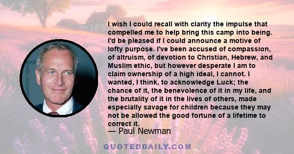 I wish I could recall with clarity the impulse that compelled me to help bring this camp into being. I'd be pleased if I could announce a motive of lofty purpose. I've been accused of compassion, of altruism, of