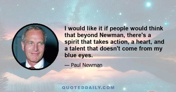 I would like it if people would think that beyond Newman, there's a spirit that takes action, a heart, and a talent that doesn't come from my blue eyes.