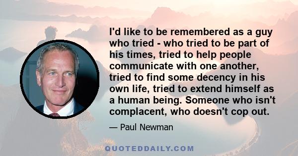 I'd like to be remembered as a guy who tried - who tried to be part of his times, tried to help people communicate with one another, tried to find some decency in his own life, tried to extend himself as a human being.