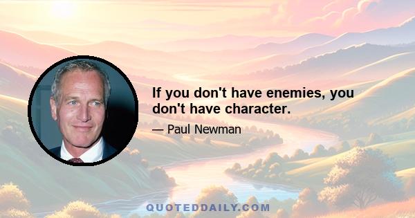 If you don't have enemies, you don't have character.