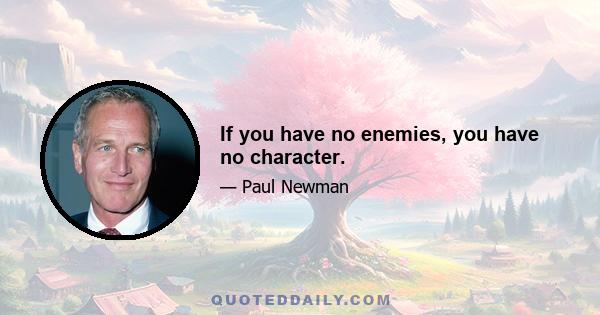 If you have no enemies, you have no character.