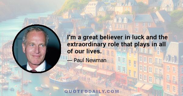 I'm a great believer in luck and the extraordinary role that plays in all of our lives.