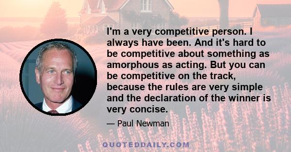 I'm a very competitive person. I always have been. And it's hard to be competitive about something as amorphous as acting. But you can be competitive on the track, because the rules are very simple and the declaration