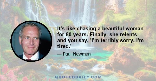 It's like chasing a beautiful woman for 80 years. Finally, she relents and you say, 'I'm terribly sorry. I'm tired.'