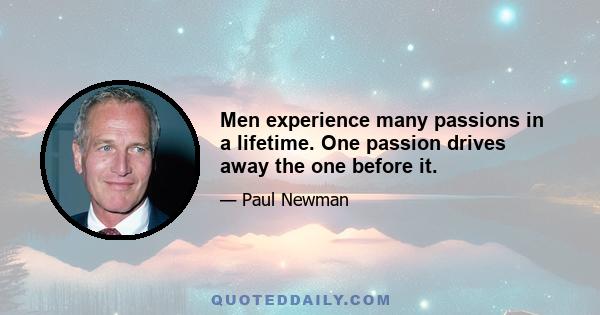 Men experience many passions in a lifetime. One passion drives away the one before it.