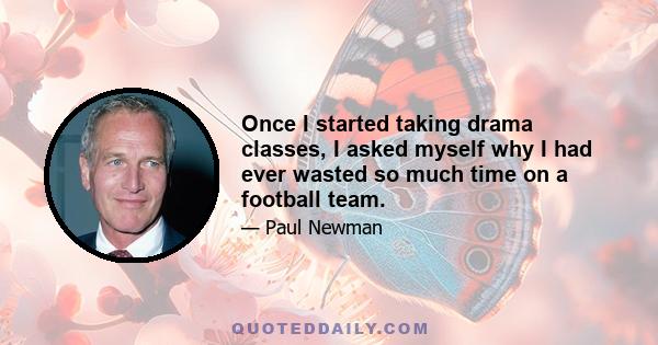 Once I started taking drama classes, I asked myself why I had ever wasted so much time on a football team.