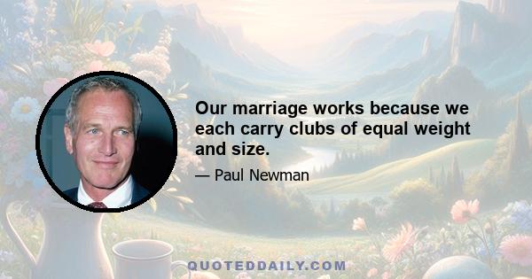 Our marriage works because we each carry clubs of equal weight and size.