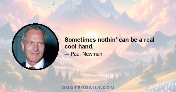 Sometimes nothin' can be a real cool hand.