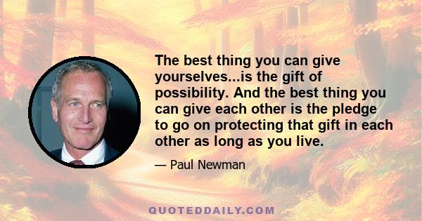 The best thing you can give yourselves...is the gift of possibility. And the best thing you can give each other is the pledge to go on protecting that gift in each other as long as you live.