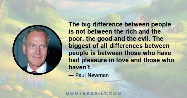 The big difference between people is not between the rich and the poor, the good and the evil. The biggest of all differences between people is between those who have had pleasure in love and those who haven't.