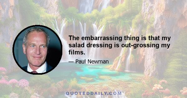 The embarrassing thing is that my salad dressing is out-grossing my films.