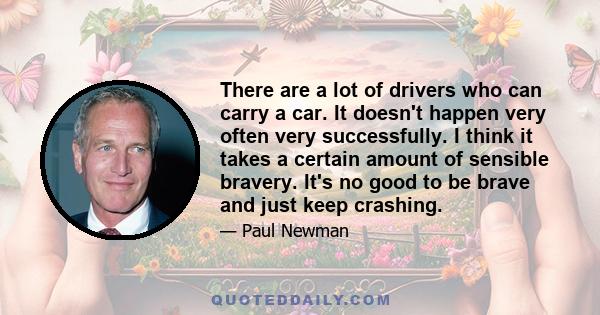 There are a lot of drivers who can carry a car. It doesn't happen very often very successfully. I think it takes a certain amount of sensible bravery. It's no good to be brave and just keep crashing.