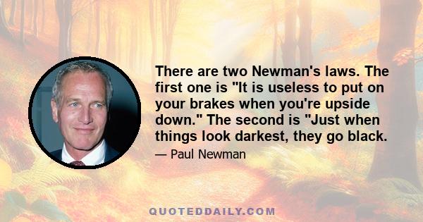 There are two Newman's laws. The first one is It is useless to put on your brakes when you're upside down. The second is Just when things look darkest, they go black.