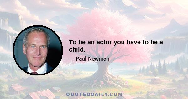 To be an actor you have to be a child.