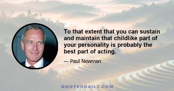 To that extent that you can sustain and maintain that childlike part of your personality is probably the best part of acting.