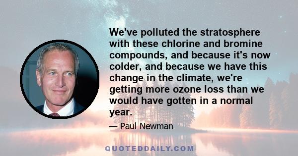 We've polluted the stratosphere with these chlorine and bromine compounds, and because it's now colder, and because we have this change in the climate, we're getting more ozone loss than we would have gotten in a normal 