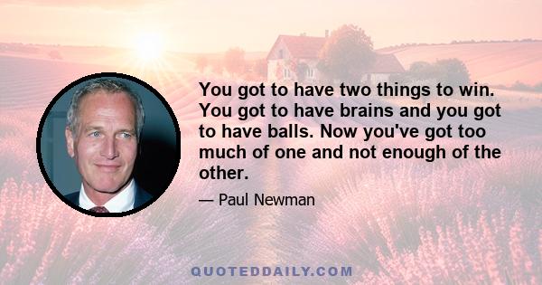 You got to have two things to win. You got to have brains and you got to have balls. Now you've got too much of one and not enough of the other.