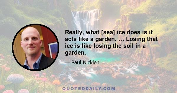 Really, what [sea] ice does is it acts like a garden. … Losing that ice is like losing the soil in a garden.