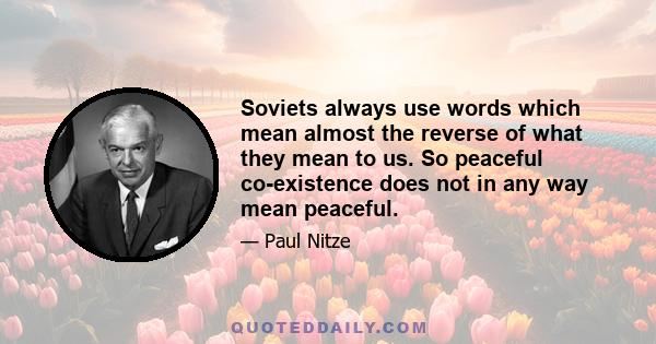 Soviets always use words which mean almost the reverse of what they mean to us. So peaceful co-existence does not in any way mean peaceful.