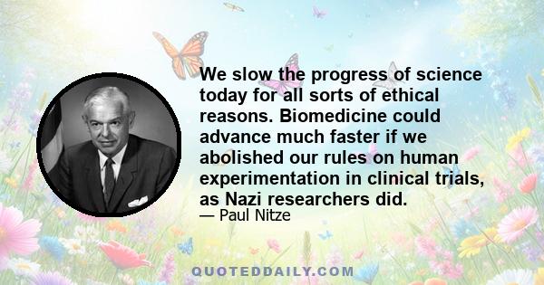 We slow the progress of science today for all sorts of ethical reasons. Biomedicine could advance much faster if we abolished our rules on human experimentation in clinical trials, as Nazi researchers did.