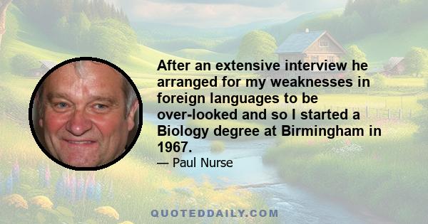 After an extensive interview he arranged for my weaknesses in foreign languages to be over-looked and so I started a Biology degree at Birmingham in 1967.