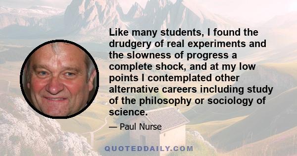 Like many students, I found the drudgery of real experiments and the slowness of progress a complete shock, and at my low points I contemplated other alternative careers including study of the philosophy or sociology of 