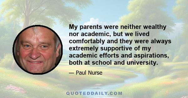 My parents were neither wealthy nor academic, but we lived comfortably and they were always extremely supportive of my academic efforts and aspirations, both at school and university.