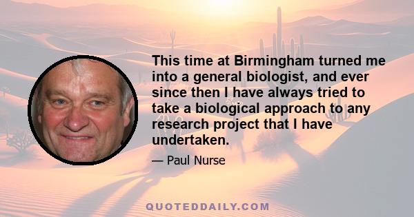 This time at Birmingham turned me into a general biologist, and ever since then I have always tried to take a biological approach to any research project that I have undertaken.