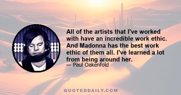 All of the artists that I've worked with have an incredible work ethic. And Madonna has the best work ethic of them all. I've learned a lot from being around her.