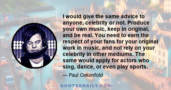 I would give the same advice to anyone, celebrity or not. Produce your own music, keep in original, and be real. You need to earn the respect of your fans for your original work in music, and not rely on your celebrity