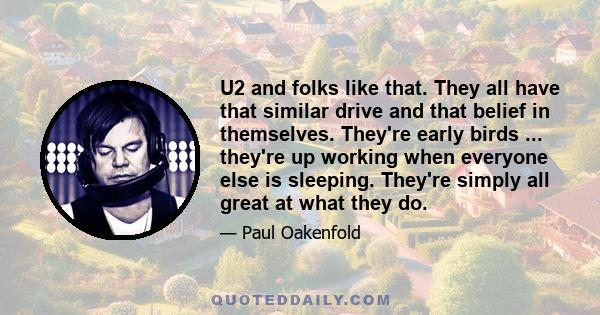 U2 and folks like that. They all have that similar drive and that belief in themselves. They're early birds ... they're up working when everyone else is sleeping. They're simply all great at what they do.