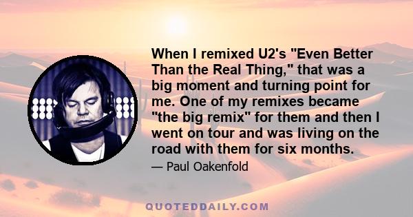 When I remixed U2's Even Better Than the Real Thing, that was a big moment and turning point for me. One of my remixes became the big remix for them and then I went on tour and was living on the road with them for six