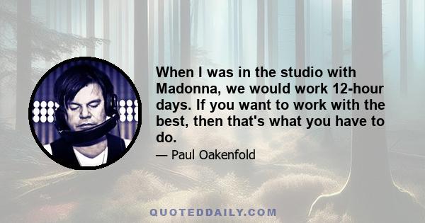 When I was in the studio with Madonna, we would work 12-hour days. If you want to work with the best, then that's what you have to do.