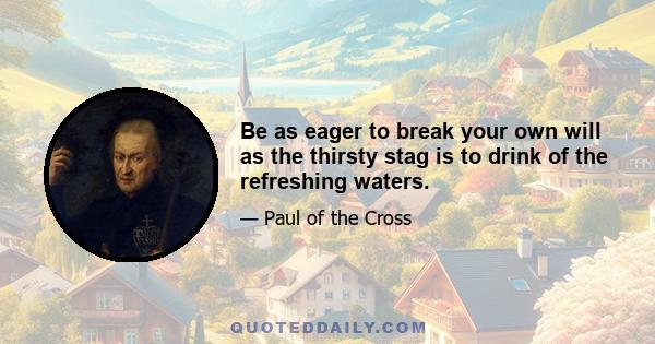 Be as eager to break your own will as the thirsty stag is to drink of the refreshing waters.