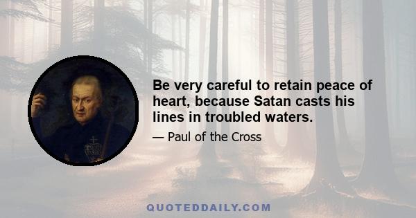 Be very careful to retain peace of heart, because Satan casts his lines in troubled waters.