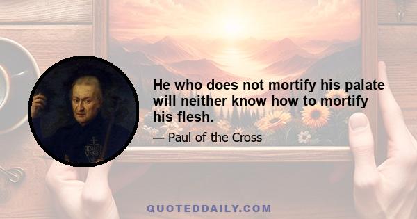 He who does not mortify his palate will neither know how to mortify his flesh.