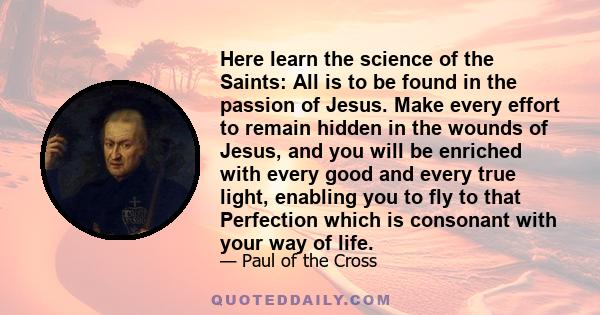 Here learn the science of the Saints: All is to be found in the passion of Jesus. Make every effort to remain hidden in the wounds of Jesus, and you will be enriched with every good and every true light, enabling you to 