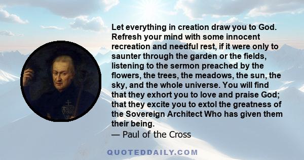 Let everything in creation draw you to God. Refresh your mind with some innocent recreation and needful rest, if it were only to saunter through the garden or the fields, listening to the sermon preached by the flowers, 