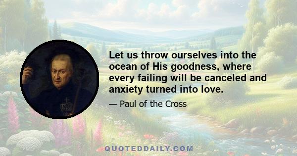 Let us throw ourselves into the ocean of His goodness, where every failing will be canceled and anxiety turned into love.